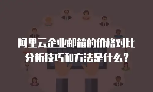 阿里云企业邮箱的价格对比分析技巧和方法是什么？