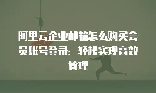 阿里云企业邮箱怎么购买会员账号登录：轻松实现高效管理