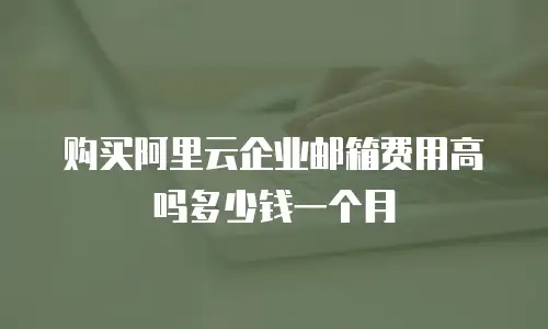 购买阿里云企业邮箱费用高吗多少钱一个月
