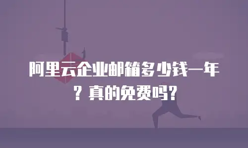 阿里云企业邮箱多少钱一年？真的免费吗？