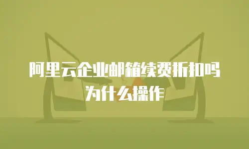 阿里云企业邮箱续费折扣吗为什么操作