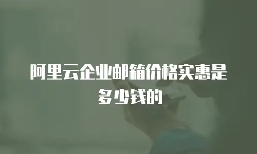 阿里云企业邮箱价格实惠是多少钱的