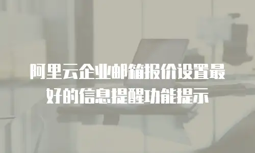 阿里云企业邮箱报价设置最好的信息提醒功能提示