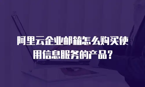 阿里云企业邮箱怎么购买使用信息服务的产品？