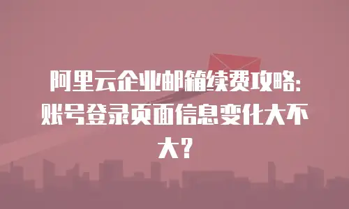 阿里云企业邮箱续费攻略：账号登录页面信息变化大不大？