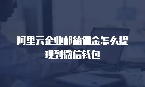 阿里云企业邮箱佣金怎么提现到微信钱包