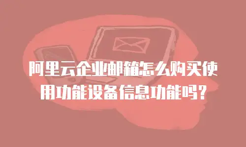 阿里云企业邮箱怎么购买使用功能设备信息功能吗？