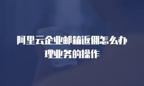 阿里云企业邮箱返佣怎么办理业务的操作