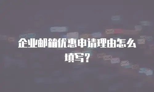企业邮箱优惠申请理由怎么填写?