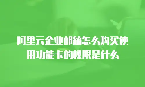 阿里云企业邮箱怎么购买使用功能卡的权限是什么