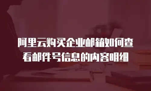 阿里云购买企业邮箱如何查看邮件号信息的内容明细