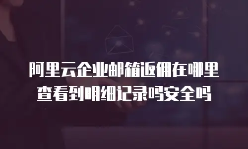 阿里云企业邮箱返佣在哪里查看到明细记录吗安全吗