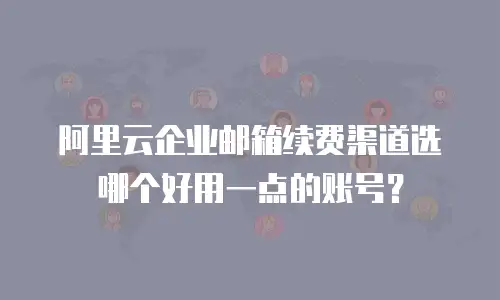 阿里云企业邮箱续费渠道选哪个好用一点的账号？