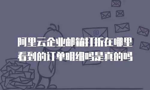 阿里云企业邮箱打折在哪里看到的订单明细吗是真的吗