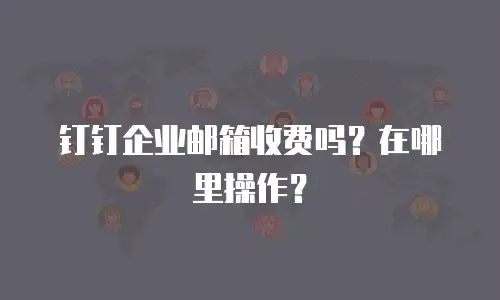 钉钉企业邮箱收费吗？在哪里操作？