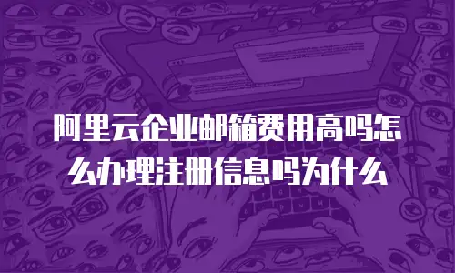 阿里云企业邮箱费用高吗怎么办理注册信息吗为什么