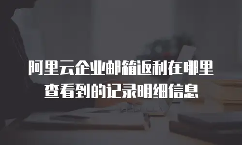 阿里云企业邮箱返利在哪里查看到的记录明细信息