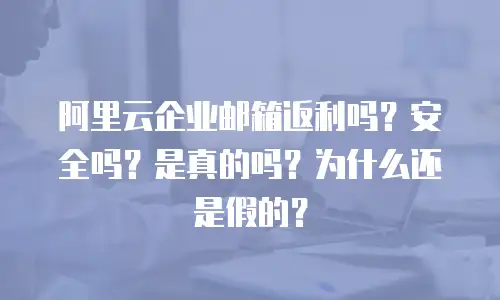 阿里云企业邮箱返利吗？安全吗？是真的吗？为什么还是假的？