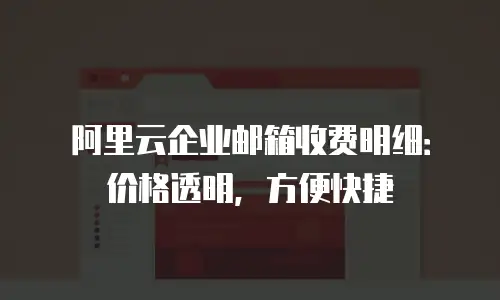 阿里云企业邮箱收费明细:价格透明,方便快捷