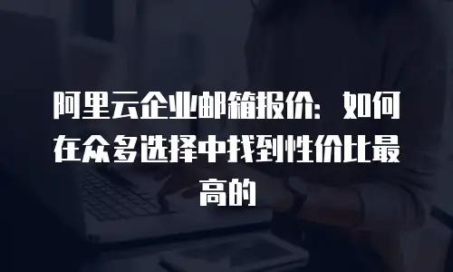 阿里云企业邮箱报价：如何在众多选择中找到性价比最高的