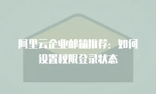 阿里云企业邮箱推荐：如何设置权限登录状态