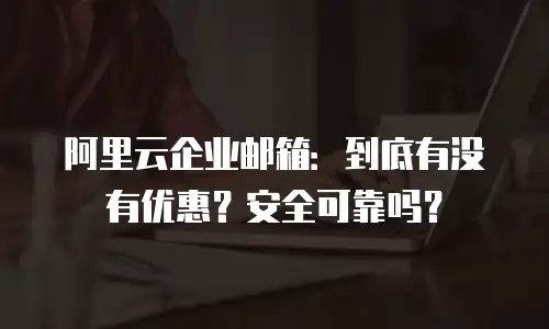 阿里云企业邮箱：到底有没有优惠？安全可靠吗？