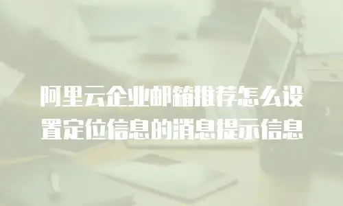 阿里云企业邮箱推荐怎么设置定位信息的消息提示信息