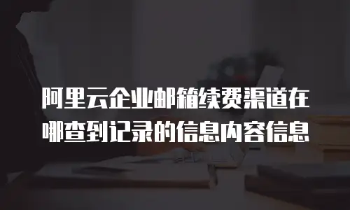 阿里云企业邮箱续费渠道在哪查到记录的信息内容信息