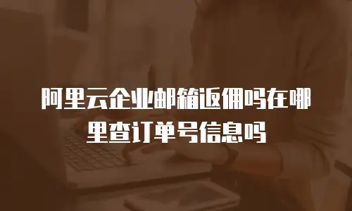 阿里云企业邮箱返佣吗在哪里查订单号信息吗