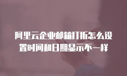 阿里云企业邮箱打折怎么设置时间和日期显示不一样