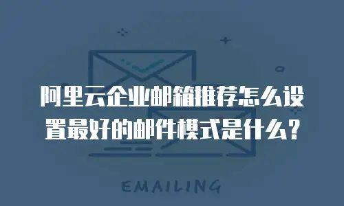 阿里云企业邮箱推荐怎么设置最好的邮件模式是什么？