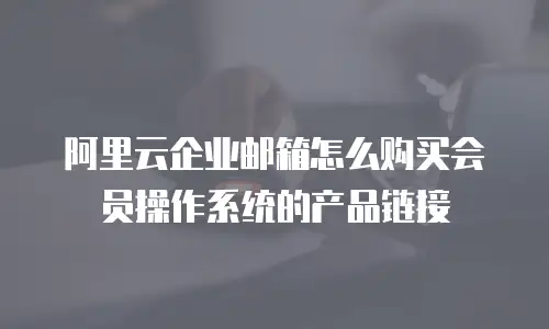 阿里云企业邮箱怎么购买会员操作系统的产品链接