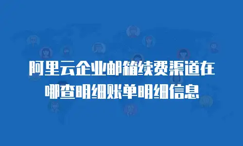 阿里云企业邮箱续费渠道在哪查明细账单明细信息