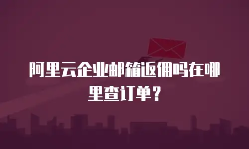 阿里云企业邮箱返佣吗在哪里查订单？