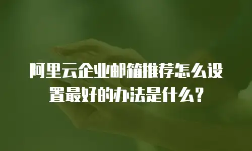 阿里云企业邮箱推荐怎么设置最好的办法是什么？