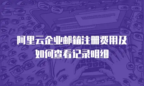 阿里云企业邮箱注册费用及如何查看记录明细