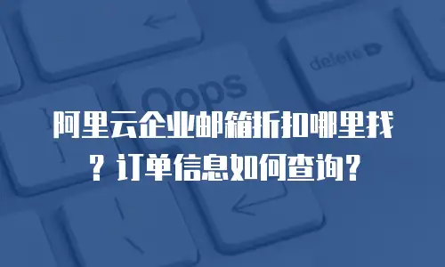 阿里云企业邮箱折扣哪里找？订单信息如何查询？