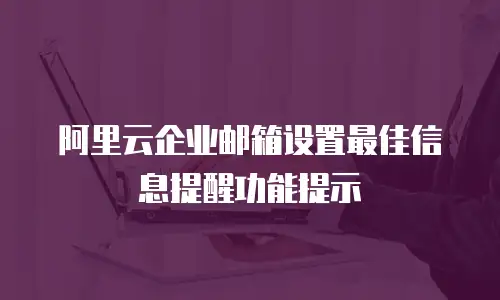 阿里云企业邮箱设置最佳信息提醒功能提示