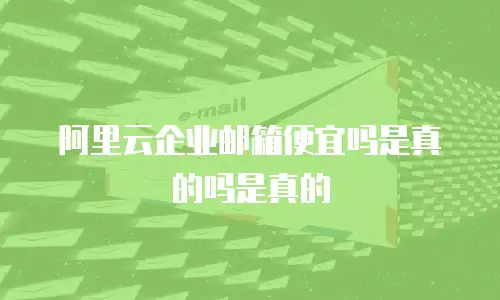 阿里云企业邮箱便宜吗是真的吗是真的