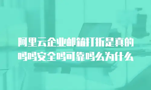 阿里云企业邮箱打折是真的吗吗安全吗可靠吗么为什么