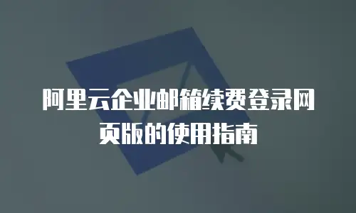 阿里云企业邮箱续费登录网页版的使用指南