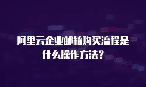 阿里云企业邮箱购买流程是什么操作方法?