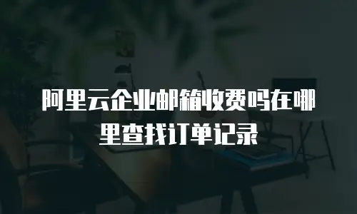 阿里云企业邮箱收费吗在哪里查找订单记录