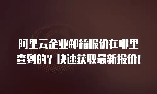 阿里云企业邮箱报价在哪里查到的？快速获取最新报价！