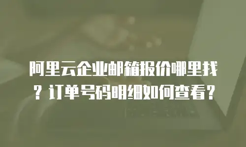 阿里云企业邮箱报价哪里找?订单号码明细如何查看?