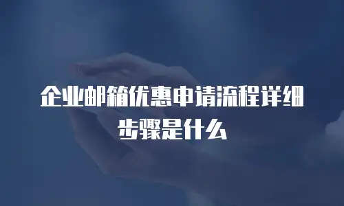 企业邮箱优惠申请流程详细步骤是什么