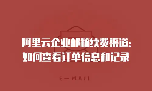 阿里云企业邮箱续费渠道：如何查看订单信息和记录