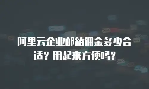 阿里云企业邮箱佣金多少合适？用起来方便吗？