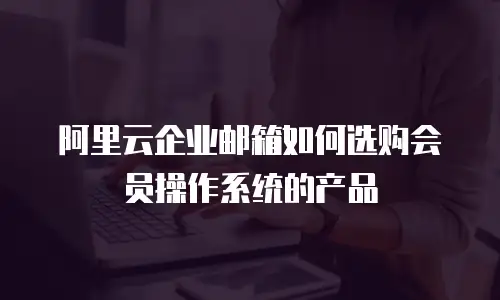 阿里云企业邮箱如何选购会员操作系统的产品