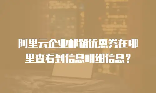 阿里云企业邮箱优惠券在哪里查看到信息明细信息？